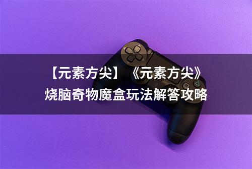 【元素方尖】《元素方尖》烧脑奇物魔盒玩法解答攻略