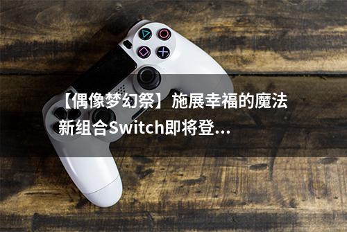 【偶像梦幻祭】施展幸福的魔法  新组合Switch即将登场