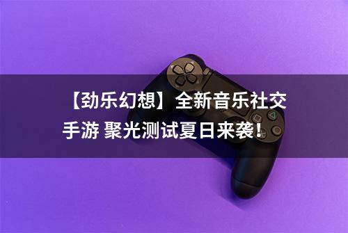 【劲乐幻想】全新音乐社交手游 聚光测试夏日来袭！