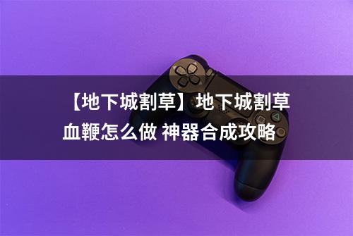 【地下城割草】地下城割草血鞭怎么做 神器合成攻略