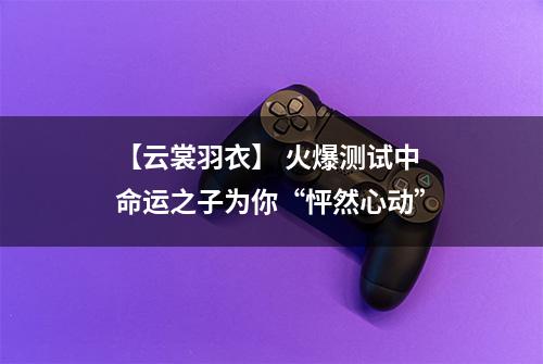 【云裳羽衣】 火爆测试中 命运之子为你“怦然心动”