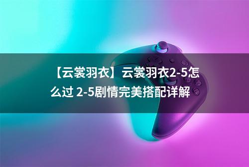 【云裳羽衣】云裳羽衣2-5怎么过 2-5剧情完美搭配详解