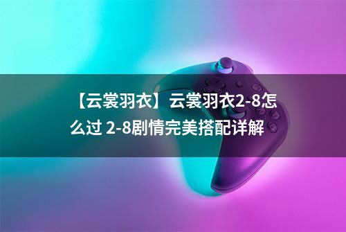 【云裳羽衣】云裳羽衣2-8怎么过 2-8剧情完美搭配详解