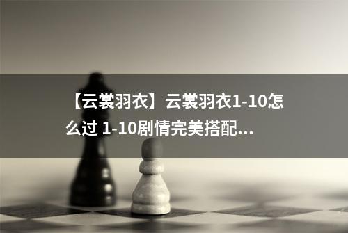 【云裳羽衣】云裳羽衣1-10怎么过 1-10剧情完美搭配详解