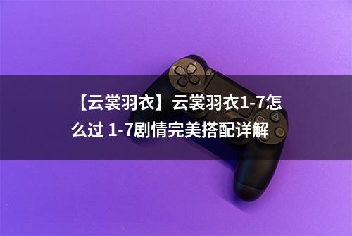 【云裳羽衣】云裳羽衣1-7怎么过 1-7剧情完美搭配详解