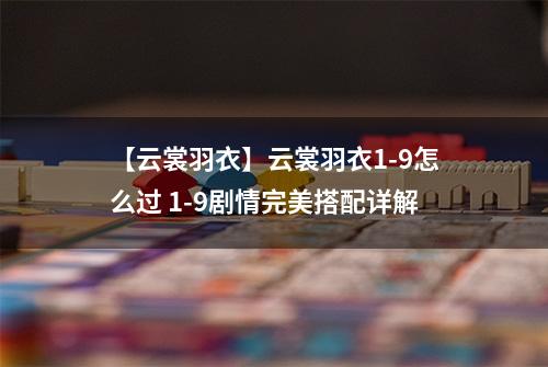 【云裳羽衣】云裳羽衣1-9怎么过 1-9剧情完美搭配详解