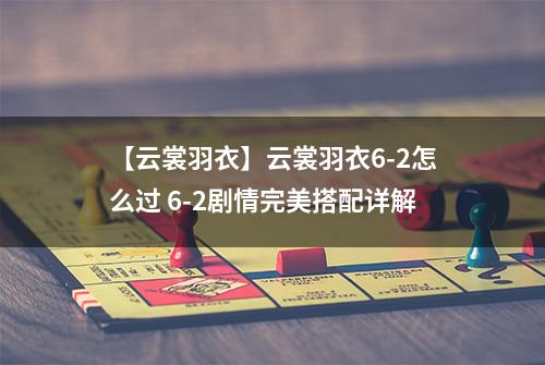 【云裳羽衣】云裳羽衣6-2怎么过 6-2剧情完美搭配详解