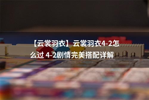【云裳羽衣】云裳羽衣4-2怎么过 4-2剧情完美搭配详解