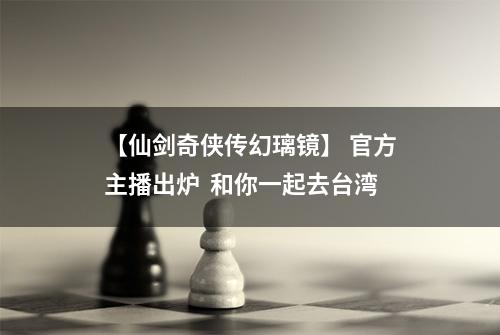 【仙剑奇侠传幻璃镜】 官方主播出炉  和你一起去台湾