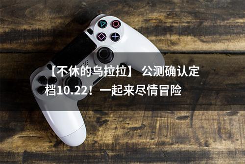 【不休的乌拉拉】 公测确认定档10.22！一起来尽情冒险