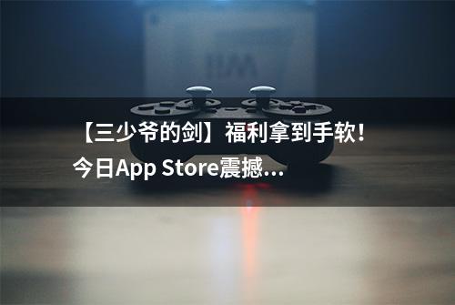 【三少爷的剑】福利拿到手软！ 今日App Store震撼首发