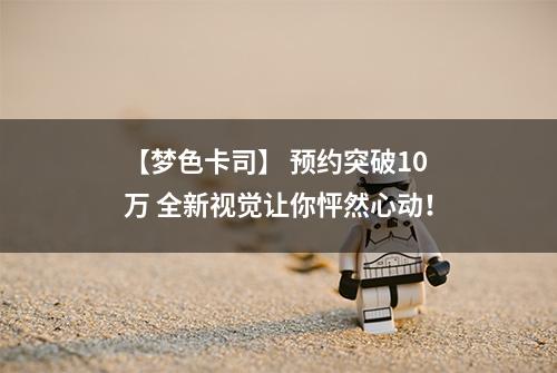 【梦色卡司】 预约突破10万 全新视觉让你怦然心动！