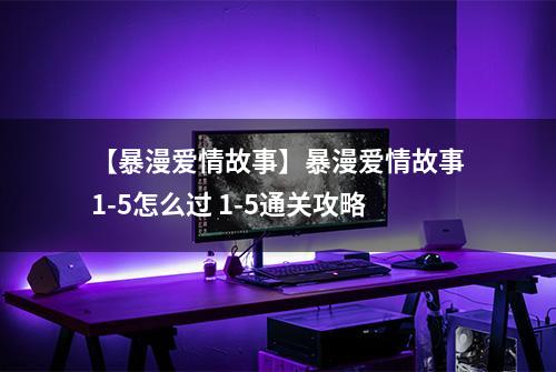 【暴漫爱情故事】暴漫爱情故事1-5怎么过 1-5通关攻略