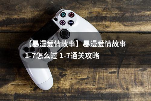 【暴漫爱情故事】暴漫爱情故事1-7怎么过 1-7通关攻略