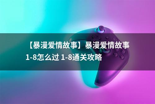 【暴漫爱情故事】暴漫爱情故事1-8怎么过 1-8通关攻略