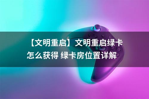 【文明重启】文明重启绿卡怎么获得 绿卡房位置详解