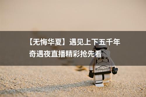 【无悔华夏】遇见上下五千年  奇遇夜直播精彩抢先看