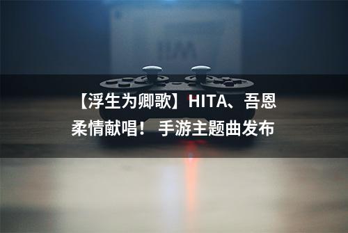 【浮生为卿歌】HITA、吾恩柔情献唱！ 手游主题曲发布
