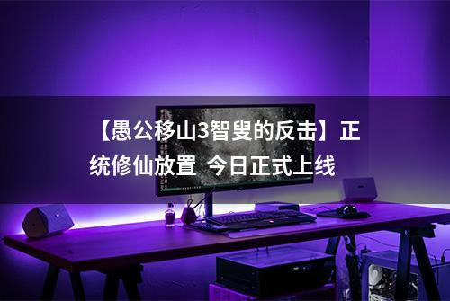 【愚公移山3智叟的反击】正统修仙放置  今日正式上线