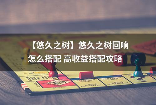 【悠久之树】悠久之树回响怎么搭配 高收益搭配攻略