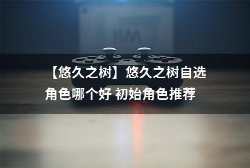 【悠久之树】悠久之树自选角色哪个好 初始角色推荐