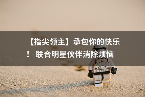 【指尖领主】承包你的快乐！ 联合明星伙伴消除烦恼
