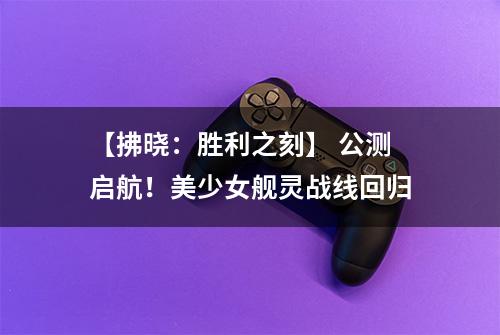 【拂晓：胜利之刻】 公测启航！美少女舰灵战线回归