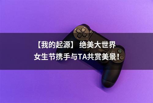 【我的起源】 绝美大世界 女生节携手与TA共赏美景！