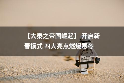 【大秦之帝国崛起】 开启新春模式 四大亮点燃爆寒冬