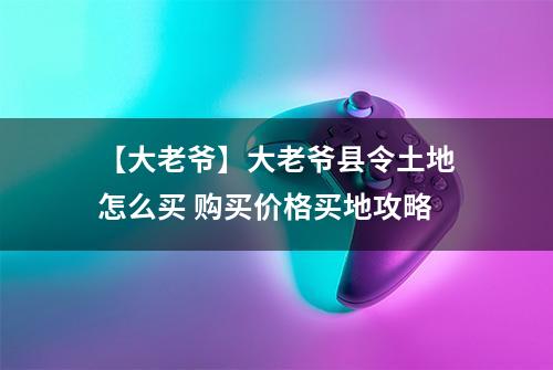 【大老爷】大老爷县令土地怎么买 购买价格买地攻略