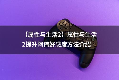 【属性与生活2】属性与生活2提升阿伟好感度方法介绍