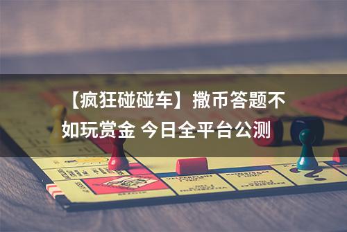 【疯狂碰碰车】撒币答题不如玩赏金 今日全平台公测