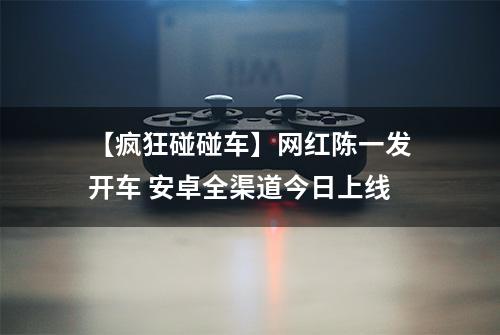 【疯狂碰碰车】网红陈一发开车 安卓全渠道今日上线