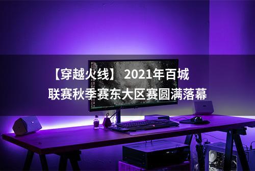【穿越火线】 2021年百城联赛秋季赛东大区赛圆满落幕