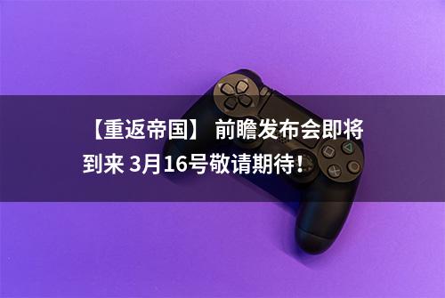 【重返帝国】 前瞻发布会即将到来 3月16号敬请期待！