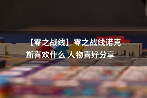 【零之战线】零之战线诺克斯喜欢什么 人物喜好分享