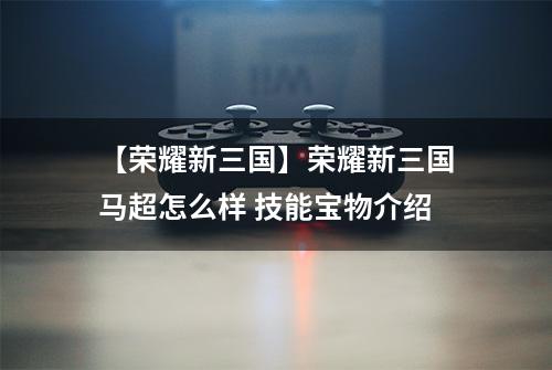 【荣耀新三国】荣耀新三国马超怎么样 技能宝物介绍