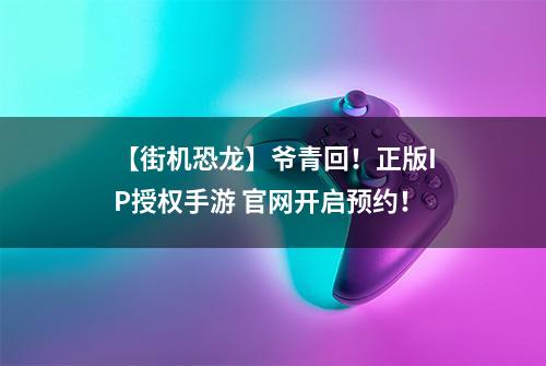 【街机恐龙】爷青回！正版IP授权手游 官网开启预约！