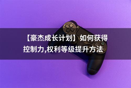 【豪杰成长计划】如何获得控制力,权利等级提升方法