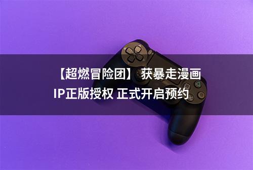 【超燃冒险团】 获暴走漫画IP正版授权 正式开启预约