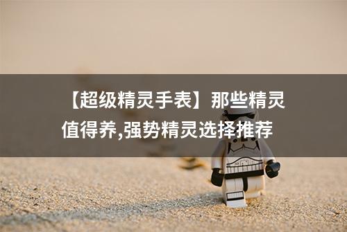 【超级精灵手表】那些精灵值得养,强势精灵选择推荐