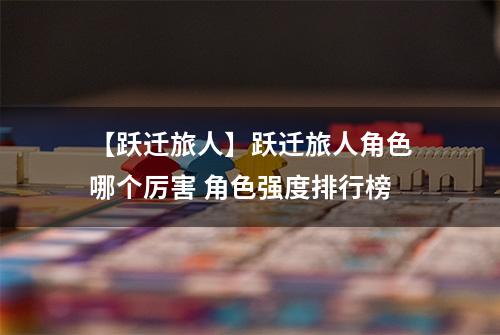 【跃迁旅人】跃迁旅人角色哪个厉害 角色强度排行榜