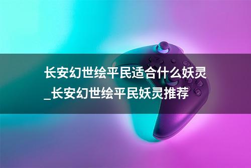 长安幻世绘平民适合什么妖灵_长安幻世绘平民妖灵推荐