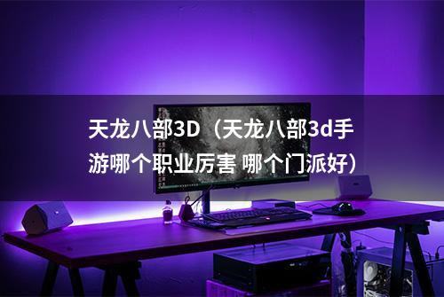 天龙八部3D（天龙八部3d手游哪个职业厉害 哪个门派好）