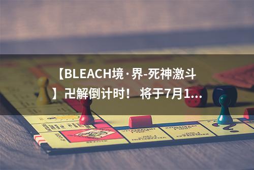 【BLEACH境·界-死神激斗】卍解倒计时！ 将于7月19日开测