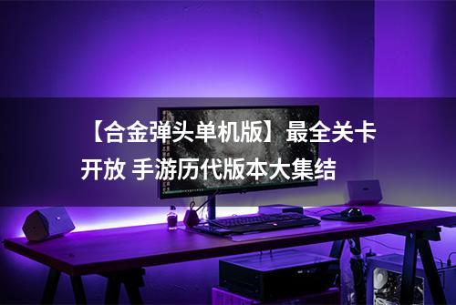 【合金弹头单机版】最全关卡开放 手游历代版本大集结