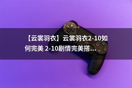 【云裳羽衣】云裳羽衣2-10如何完美 2-10剧情完美搭配详解