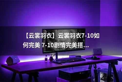 【云裳羽衣】云裳羽衣7-10如何完美 7-10剧情完美搭配详解