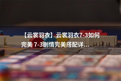 【云裳羽衣】云裳羽衣7-3如何完美 7-3剧情完美搭配详解