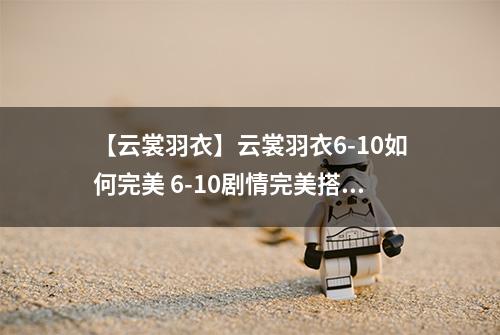 【云裳羽衣】云裳羽衣6-10如何完美 6-10剧情完美搭配详解